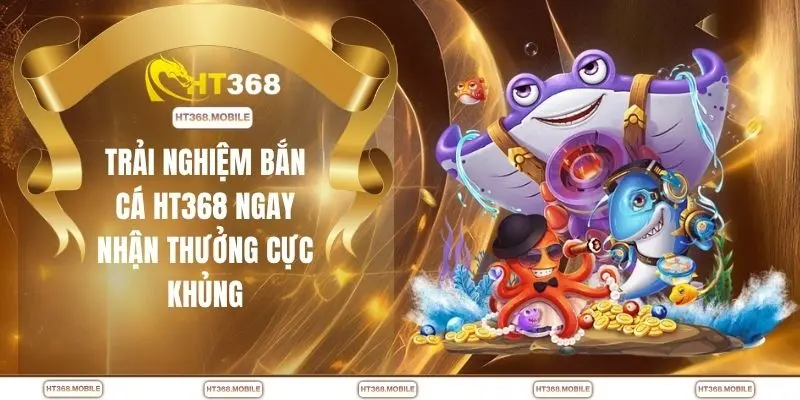 Bắn Cá HT368 - Cơ Hội Săn Thưởng Lớn Mỗi Ngày Dễ Dàng - RIWIN.BLOG