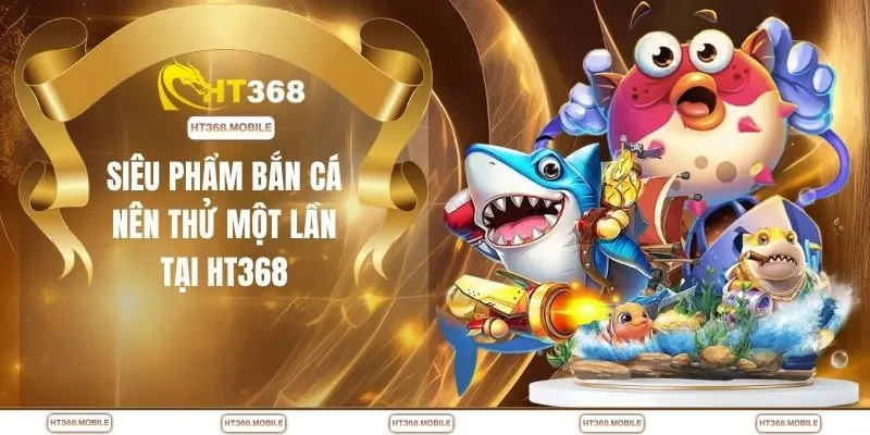 Bắn Cá HT368 - Cơ Hội Săn Thưởng Lớn Mỗi Ngày Dễ Dàng - RIWIN.BLOG